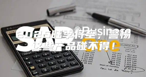 2025旺季将至，警惕这些产品碰不得！