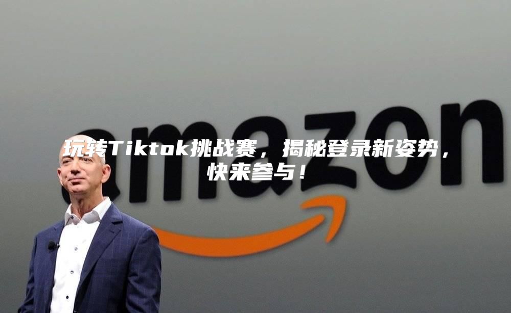 玩转Tiktok挑战赛，揭秘登录新姿势，快来参与！