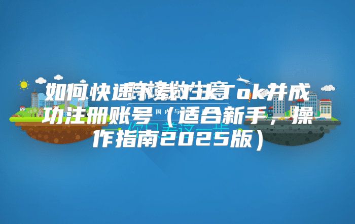 如何快速下载TikTok并成功注册账号适合新手，操作指南2025版