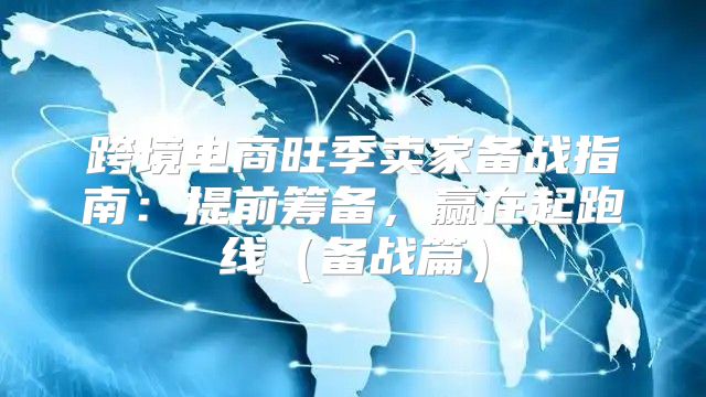 跨境电商旺季卖家备战指南：提前筹备，赢在起跑线备战篇