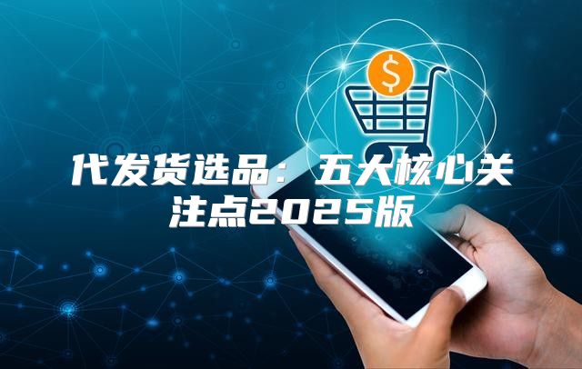 代发货选品：五大核心关注点2025版