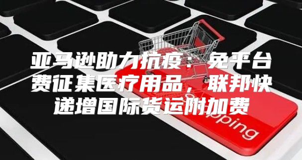 亚马逊助力抗疫：免平台费征集医疗用品，联邦快递增国际货运附加费