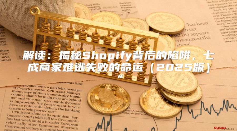解读：揭秘Shopify背后的陷阱，七成商家难逃失败的命运2025版”