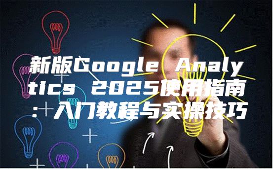 新版Google Analytics 2025使用指南：入门教程与实操技巧