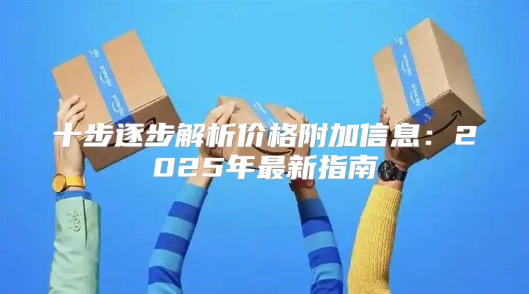 十步逐步解析价格附加信息：2025年最新指南
