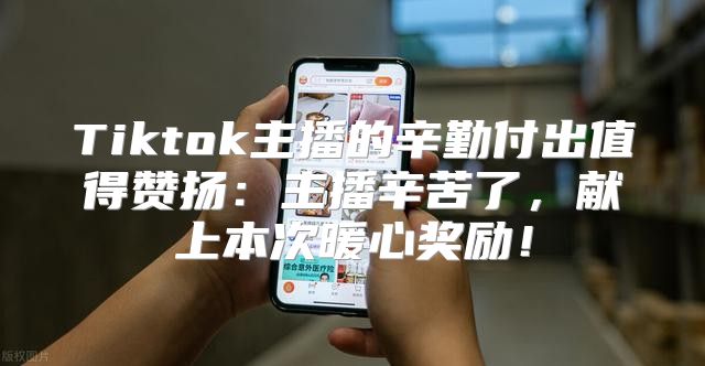 Tiktok主播的辛勤付出值得赞扬：主播辛苦了，献上本次暖心奖励！