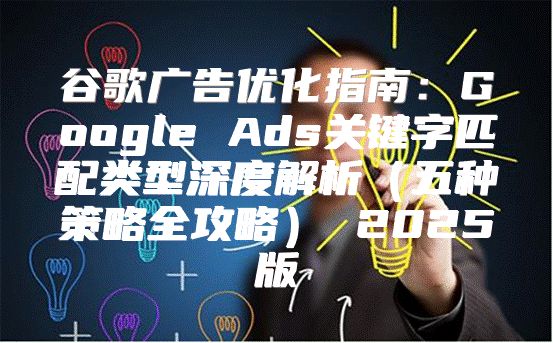 谷歌广告优化指南：Google Ads关键字匹配类型深度解析五种策略全攻略 2025版