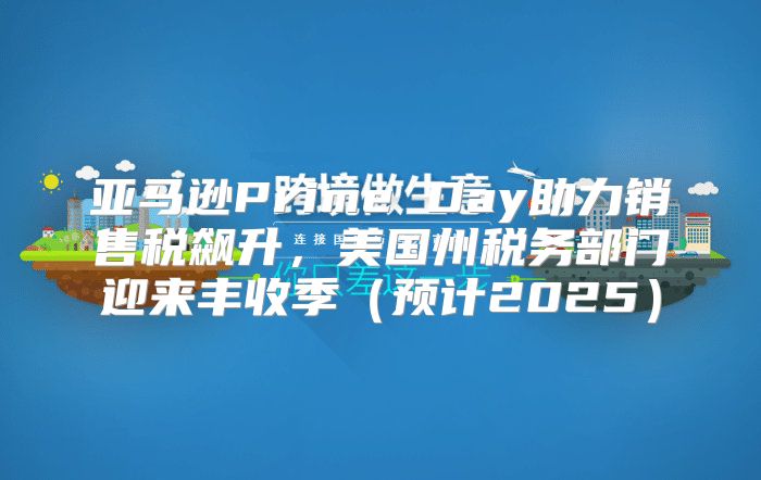 亚马逊Prime Day助力销售税飙升，美国州税务部门迎来丰收季预计2025
