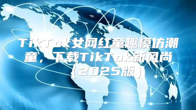 TikTok女网红童趣模仿潮童，下载TikTok新风尚2025版