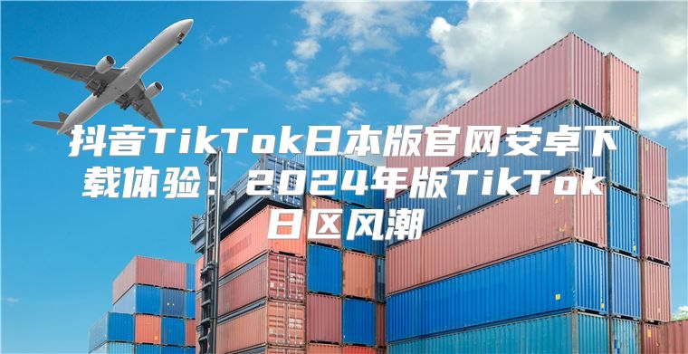 抖音TikTok日本版官网安卓下载体验：2025年版TikTok日区风潮