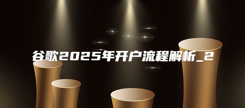 谷歌2025年开户流程解析_2