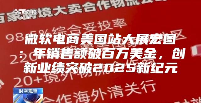 微软电商美国站大展宏图：年销售额破百万美金，创新业绩突破2025新纪元