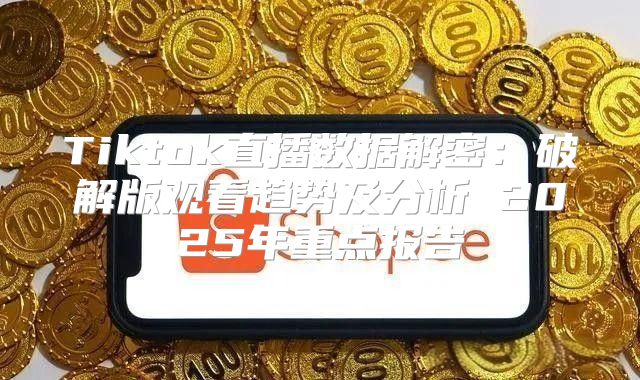 Tiktok直播数据解密：破解版观看趋势及分析 2025年重点报告
