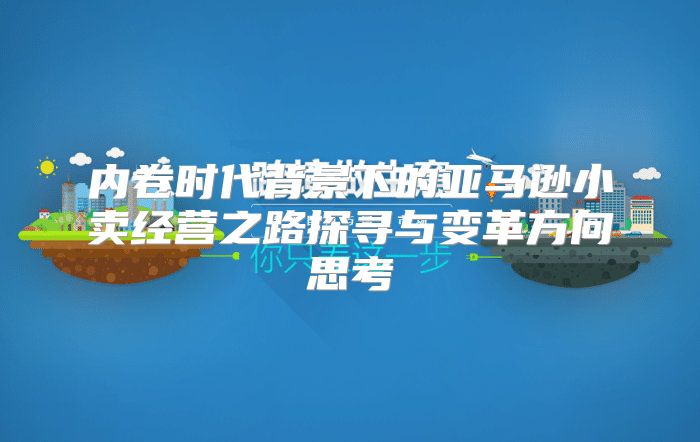 内卷时代背景下的亚马逊小卖经营之路探寻与变革方向思考