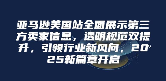 亚马逊美国站全面展示第三方卖家信息，透明规范双提升，引领行业新风向，2025新篇章开启