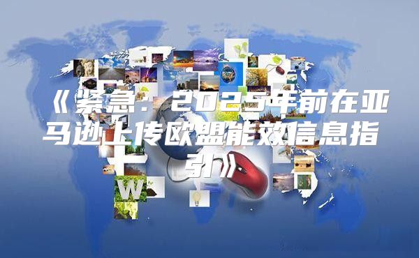 紧急：2025年前在亚马逊上传欧盟能效信息指引