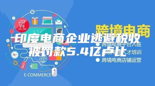 印度电商企业逃避税收被罚款5.4亿卢比