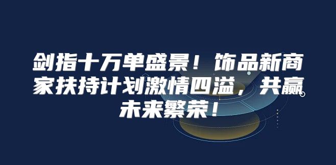 剑指十万单盛景！饰品新商家扶持计划激情四溢，共赢未来繁荣！