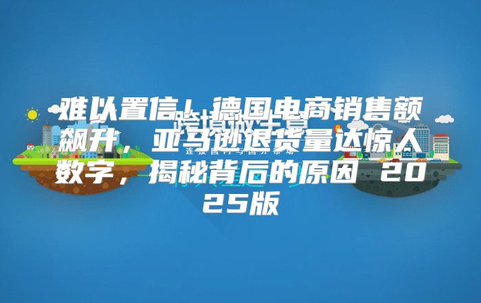 难以置信！德国电商销售额飙升，亚马逊退货量达惊人数字，揭秘背后的原因 2025版