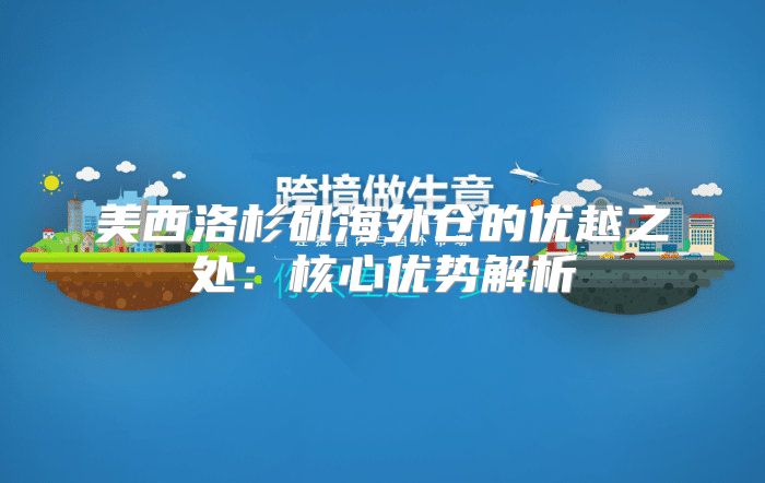 美西洛杉矶海外仓的优越之处：核心优势解析