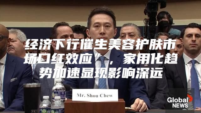 经济下行催生美容护肤市场口红效应”，家用化趋势加速显现影响深远