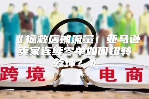 拯救店铺流量！亚马逊卖家连续零单如何扭转乾坤？