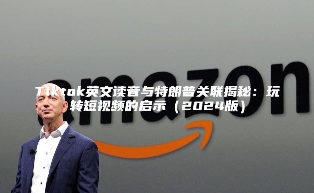 Tiktok英文读音与特朗普关联揭秘：玩转短视频的启示2025版