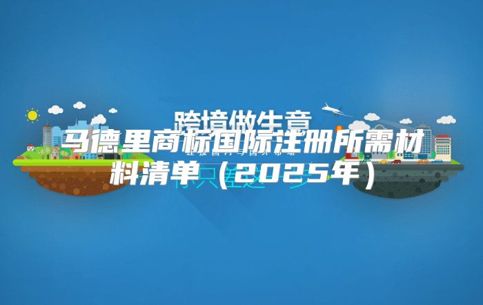 马德里商标国际注册所需材料清单2025年