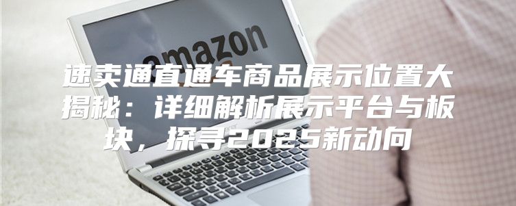 速卖通直通车商品展示位置大揭秘：详细解析展示平台与板块，探寻2025新动向