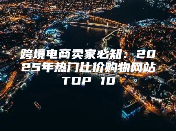 跨境电商卖家必知：2025年热门比价购物网站TOP 10