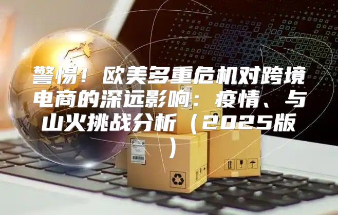 警惕！欧美多重危机对跨境电商的深远影响：疫情、与山火挑战分析2025版