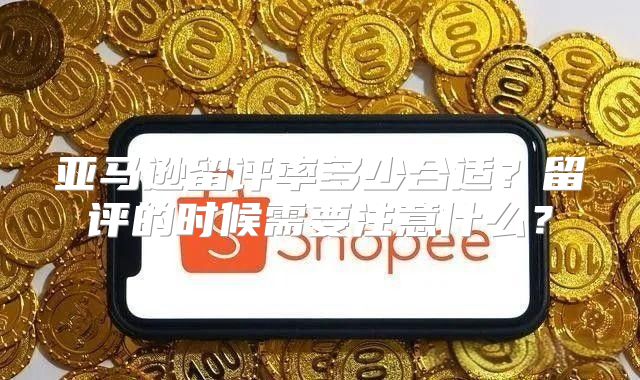 亚马逊留评率多少合适？留评的时候需要注意什么？