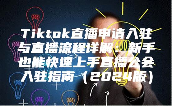 Tiktok直播申请入驻与直播流程详解：新手也能快速上手直播公会入驻指南2025版