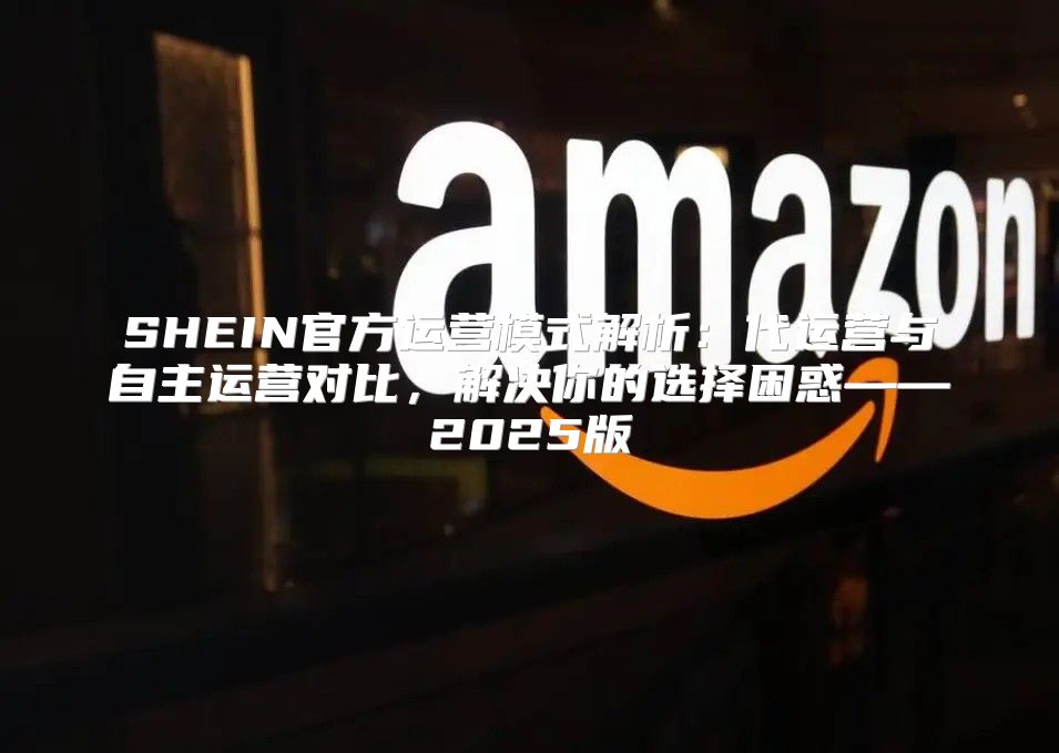 SHEIN官方运营模式解析：代运营与自主运营对比，解决你的选择困惑——2025版
