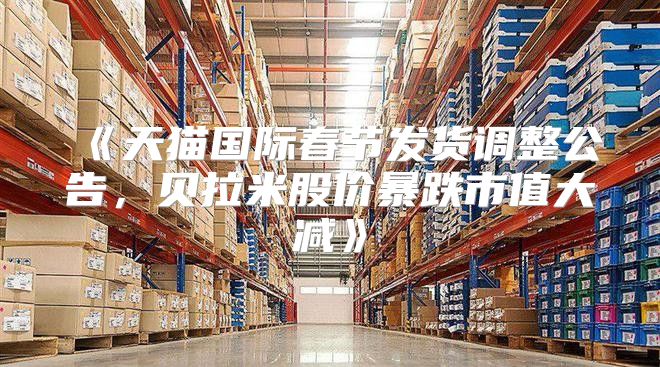 天猫国际春节发货调整公告，贝拉米股价暴跌市值大减