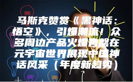马斯克赞赏黑神话：悟空，引爆潮流！众多周边产品火爆售罄在元宇宙世界展现中国神话风采年度新趋势