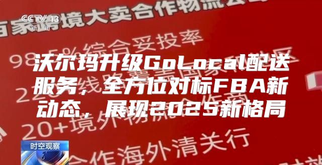 沃尔玛升级GoLocal配送服务，全方位对标FBA新动态，展现2025新格局