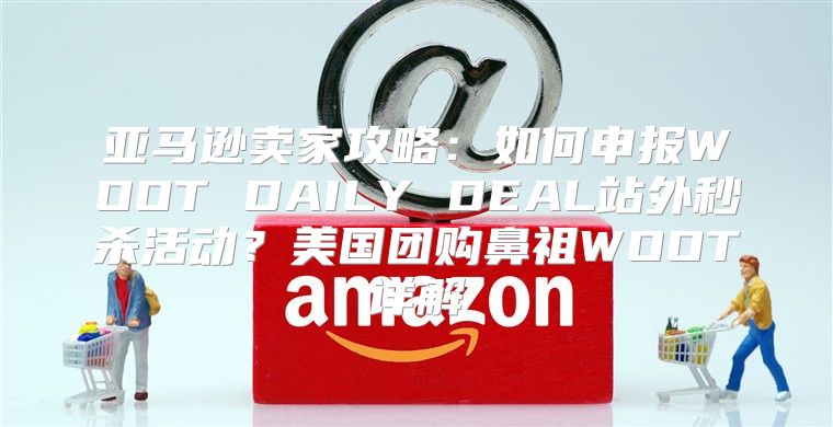 亚马逊卖家攻略：如何申报WOOT DAILY DEAL站外秒杀活动？美国团购鼻祖WOOT详解
