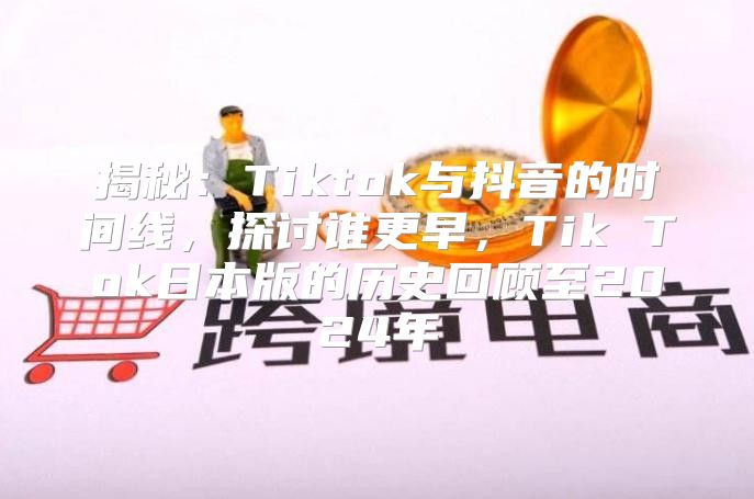 揭秘：Tiktok与抖音的时间线，探讨谁更早，Tik Tok日本版的历史回顾至2025年