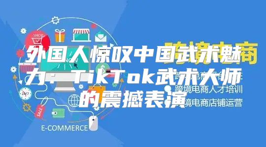 外国人惊叹中国武术魅力：TikTok武术大师的震撼表演