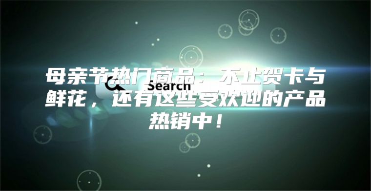 母亲节热门商品：不止贺卡与鲜花，还有这些受欢迎的产品热销中！