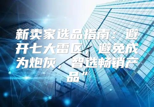 新卖家选品指南：避开七大雷区，避免成为炮灰，智选畅销产品”