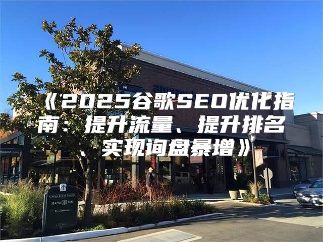2025谷歌SEO优化指南：提升流量、提升排名、实现询盘暴增