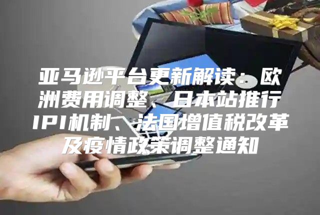 亚马逊平台更新解读：欧洲费用调整、日本站推行IPI机制、法国增值税改革及疫情政策调整通知
