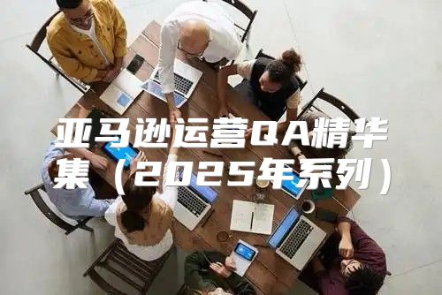 亚马逊运营QA精华集2025年系列