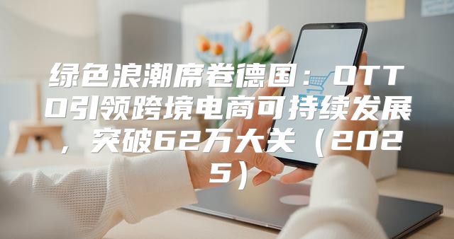 绿色浪潮席卷德国：OTTO引领跨境电商可持续发展，突破62万大关2025