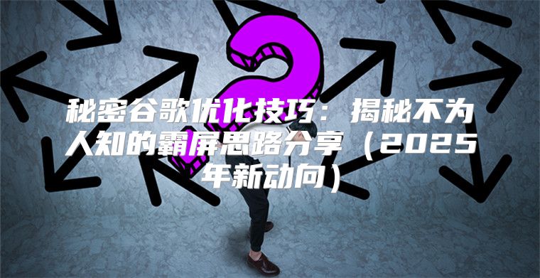 秘密谷歌优化技巧：揭秘不为人知的霸屏思路分享2025年新动向