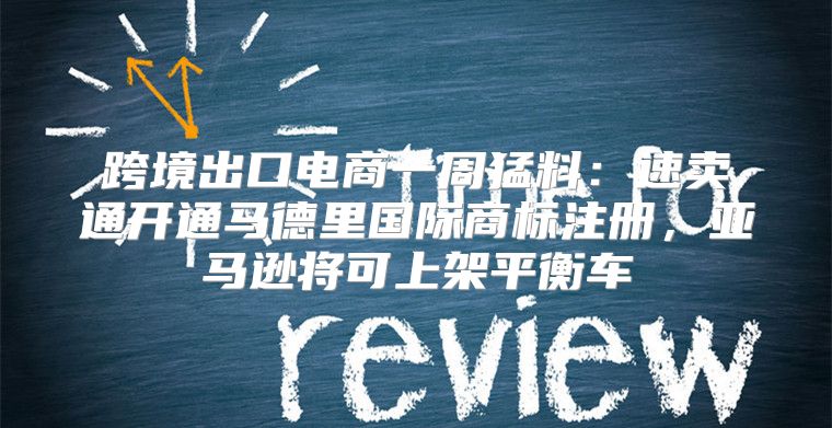 跨境出口电商一周猛料：速卖通开通马德里国际商标注册，亚马逊将可上架平衡车