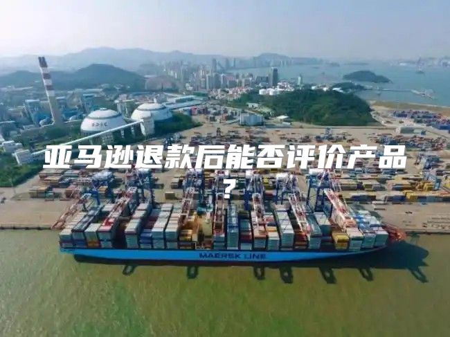 亚马逊退款后能否评价产品？