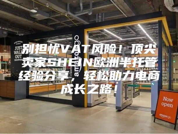 别担忧VAT风险！顶尖卖家SHEIN欧洲半托管经验分享，轻松助力电商成长之路！